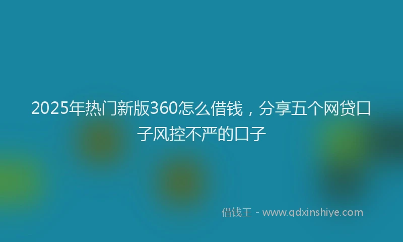 2025年热门新版360怎么借钱，分享五个网贷口子风控不严的口子
