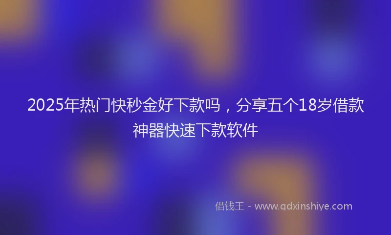 2025年热门快秒金好下款吗，分享五个18岁借款神器快速下款软件