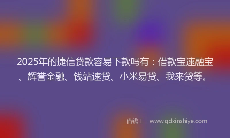 2025年的捷信贷款容易下款吗有：借款宝速融宝、辉誉金融、钱站速贷、小米易贷、我来贷等。