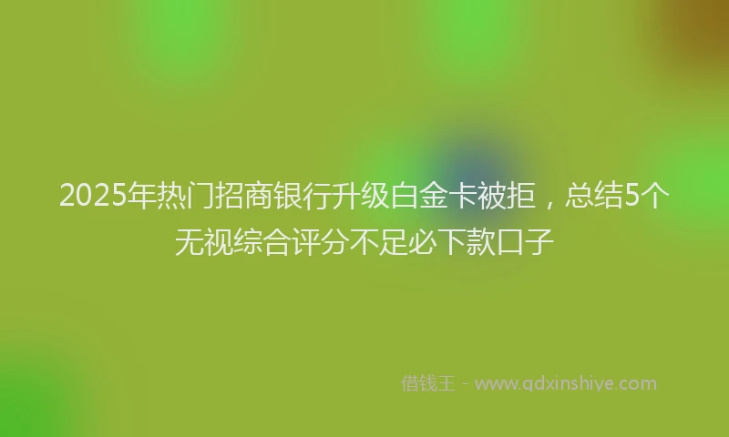 2025年热门招商银行升级白金卡被拒，总结5个无视综合评分不足必下款口子
