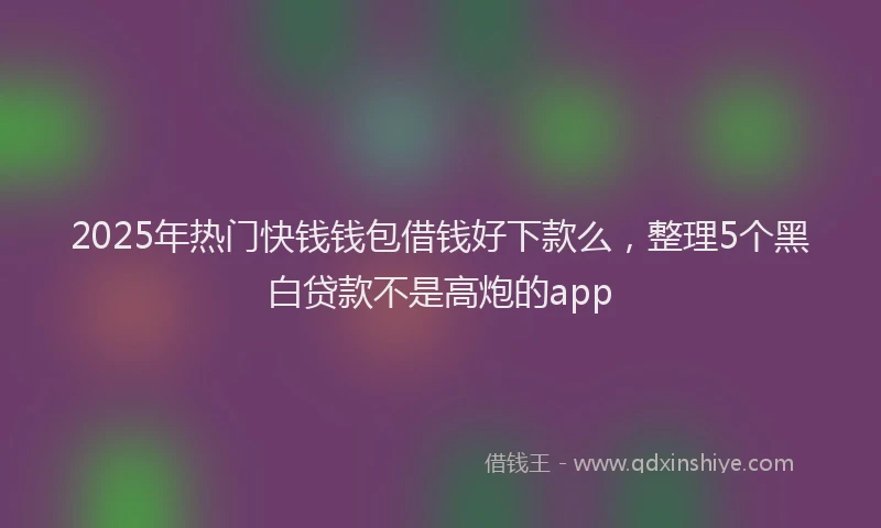 2025年热门快钱钱包借钱好下款么，整理5个黑白贷款不是高炮的app