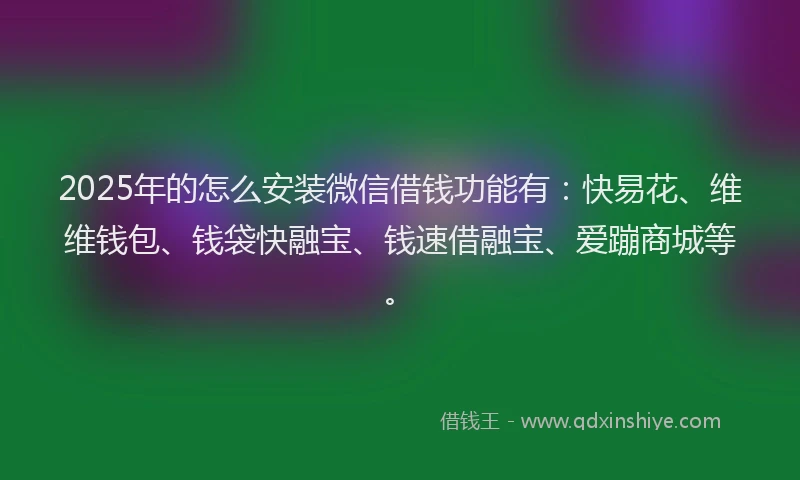 2025年的怎么安装微信借钱功能有：快易花、维维钱包、钱袋快融宝、钱速借融宝、爱蹦商城等。