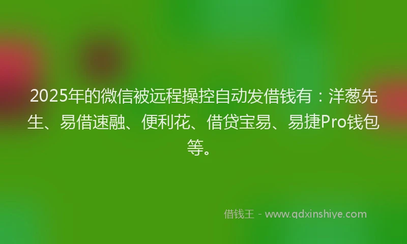 2025年的微信被远程操控自动发借钱有：洋葱先生、易借速融、便利花、借贷宝易、易捷Pro钱包等。