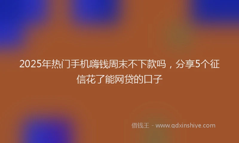 2025年热门手机嗨钱周末不下款吗，分享5个征信花了能网贷的口子