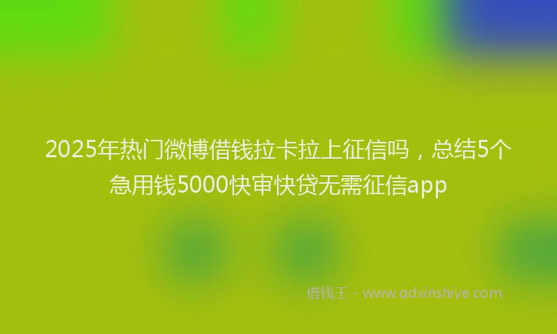 2025年热门微博借钱拉卡拉上征信吗，总结5个急用钱5000快审快贷无需征信app