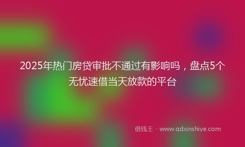 2025年热门房贷审批不通过有影响吗，盘点5个无忧速借当天放款的平台