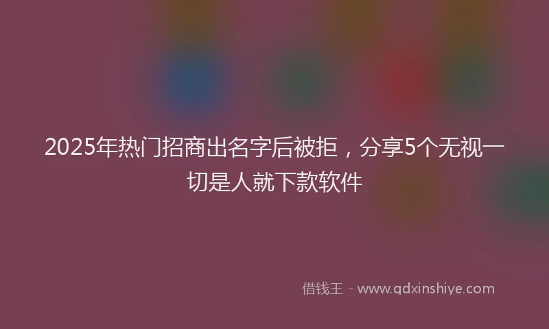 2025年热门招商出名字后被拒，分享5个无视一切是人就下款软件