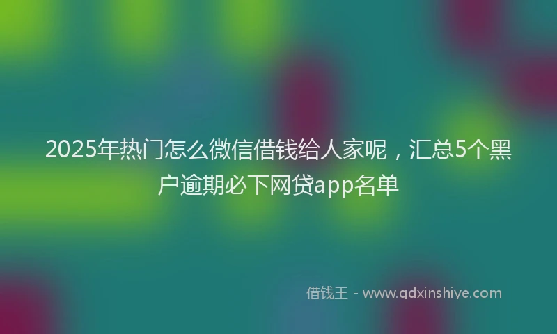2025年热门怎么微信借钱给人家呢，汇总5个黑户逾期必下网贷app名单