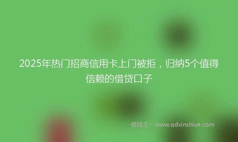 2025年热门招商信用卡上门被拒，归纳5个值得信赖的借贷口子