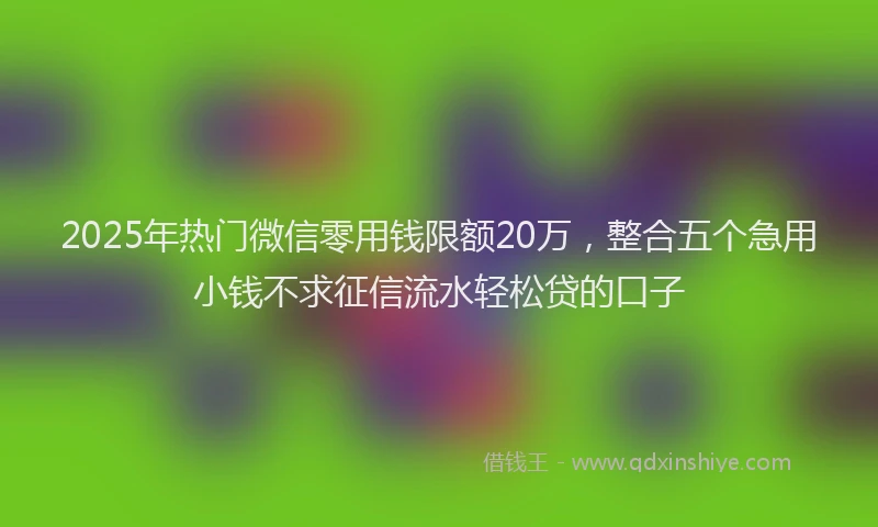 2025年热门微信零用钱限额20万，整合五个急用小钱不求征信流水轻松贷的口子