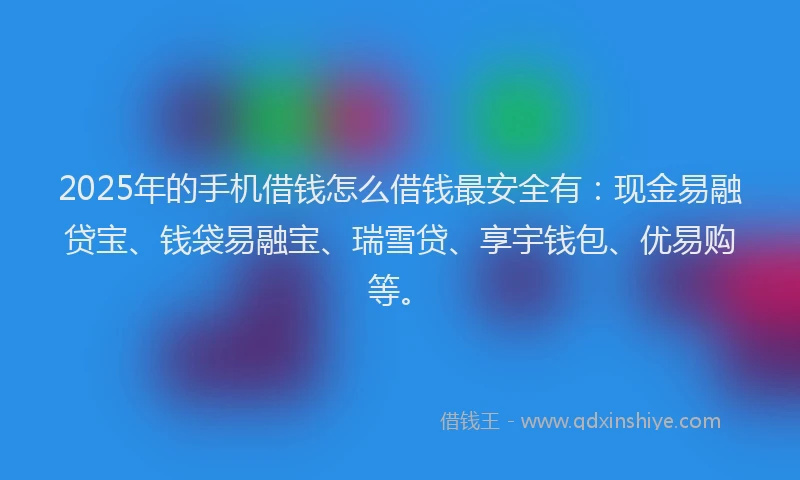 2025年的手机借钱怎么借钱最安全有：现金易融贷宝、钱袋易融宝、瑞雪贷、享宇钱包、优易购等。