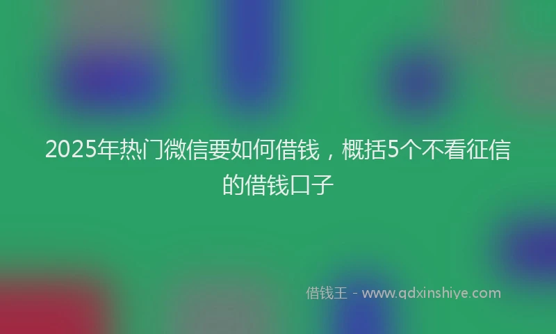 2025年热门微信要如何借钱，概括5个不看征信的借钱口子