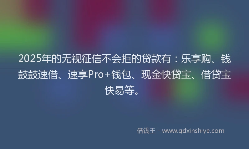 2025年的无视征信不会拒的贷款有：乐享购、钱鼓鼓速借、速享Pro+钱包、现金快贷宝、借贷宝快易等。