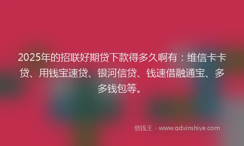 2025年的招联好期贷下款得多久啊有：维信卡卡贷、用钱宝速贷、银河信贷、钱速借融通宝、多多钱包等。