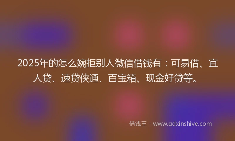 2025年的怎么婉拒别人微信借钱有：可易借、宜人贷、速贷侠通、百宝箱、现金好贷等。