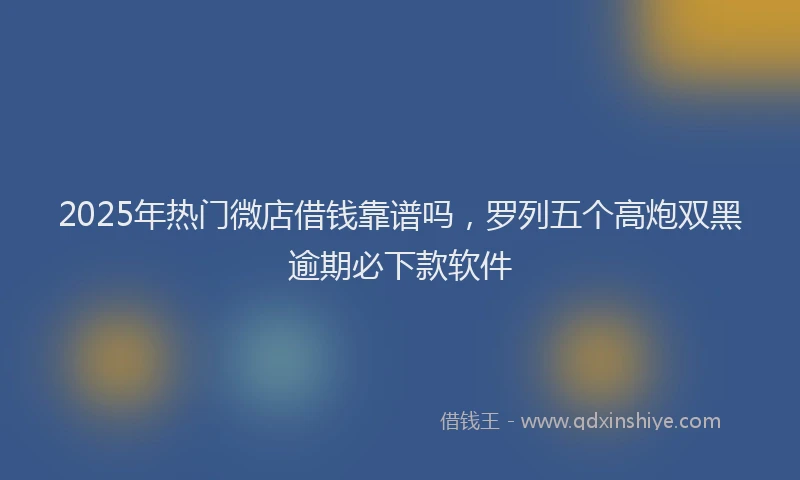 2025年热门微店借钱靠谱吗，罗列五个高炮双黑逾期必下款软件