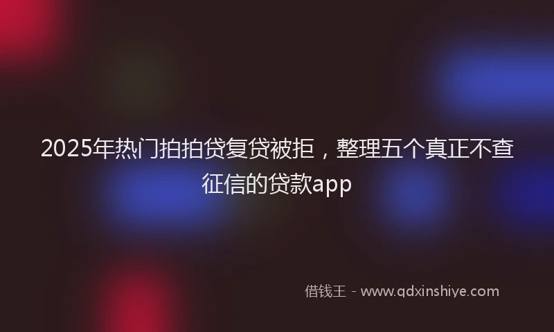 2025年热门拍拍贷复贷被拒，整理五个真正不查征信的贷款app