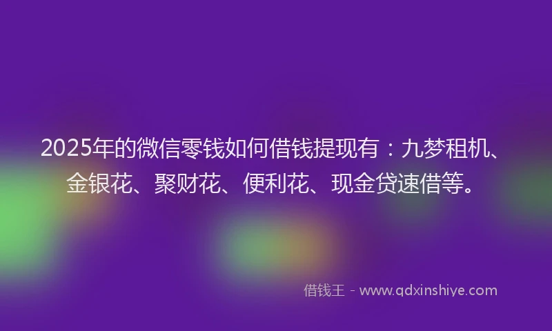 2025年的微信零钱如何借钱提现有：九梦租机、金银花、聚财花、便利花、现金贷速借等。