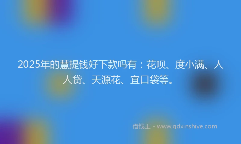 2025年的慧提钱好下款吗有：花呗、度小满、人人贷、天源花、宜口袋等。