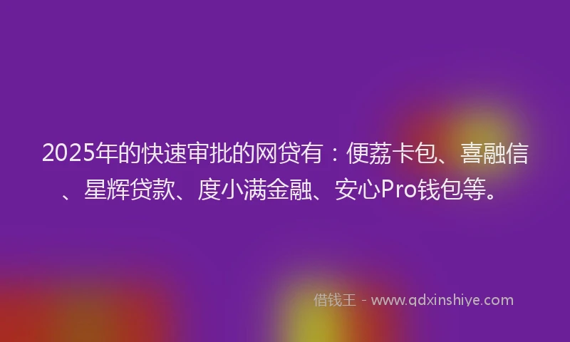 2025年的快速审批的网贷有：便荔卡包、喜融信、星辉贷款、度小满金融、安心Pro钱包等。