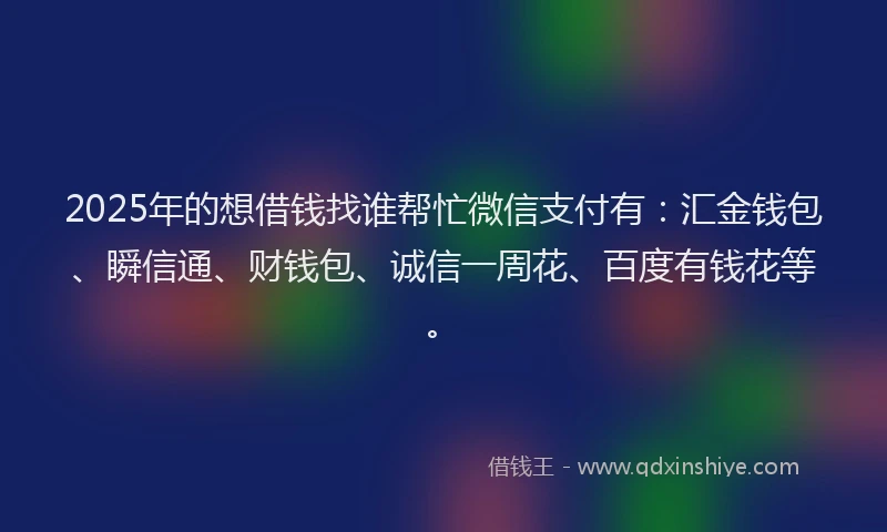 2025年的想借钱找谁帮忙微信支付有：汇金钱包、瞬信通、财钱包、诚信一周花、百度有钱花等。