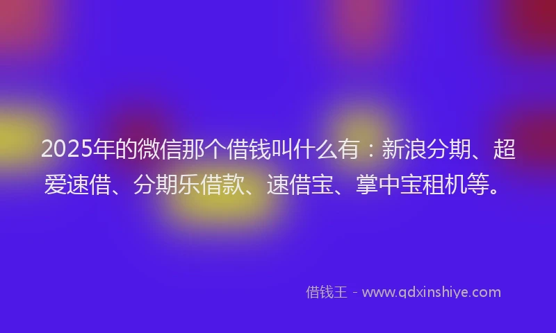 2025年的微信那个借钱叫什么有：新浪分期、超爱速借、分期乐借款、速借宝、掌中宝租机等。