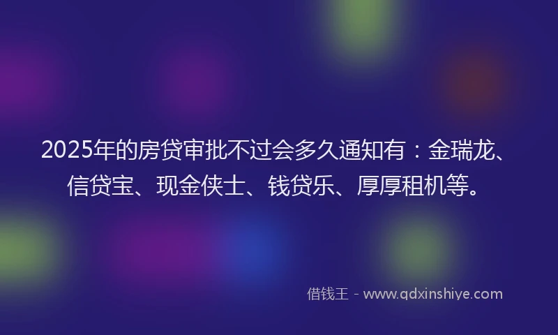2025年的房贷审批不过会多久通知有：金瑞龙、信贷宝、现金侠士、钱贷乐、厚厚租机等。