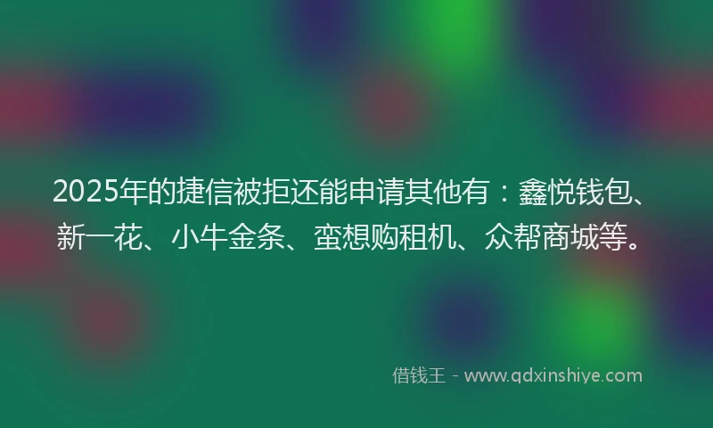 2025年的捷信被拒还能申请其他有：鑫悦钱包、新一花、小牛金条、蛮想购租机、众帮商城等。