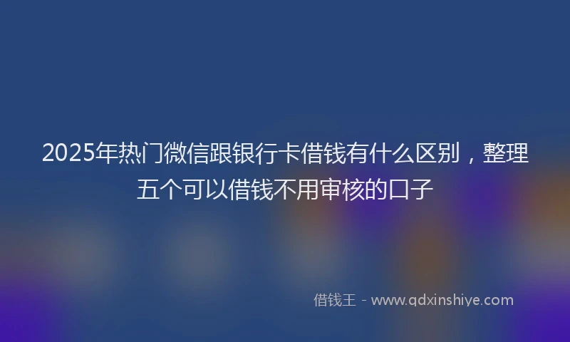 2025年热门微信跟银行卡借钱有什么区别，整理五个可以借钱不用审核的口子