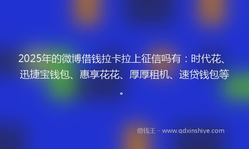 2025年的微博借钱拉卡拉上征信吗有：时代花、迅捷宝钱包、惠享花花、厚厚租机、速贷钱包等。