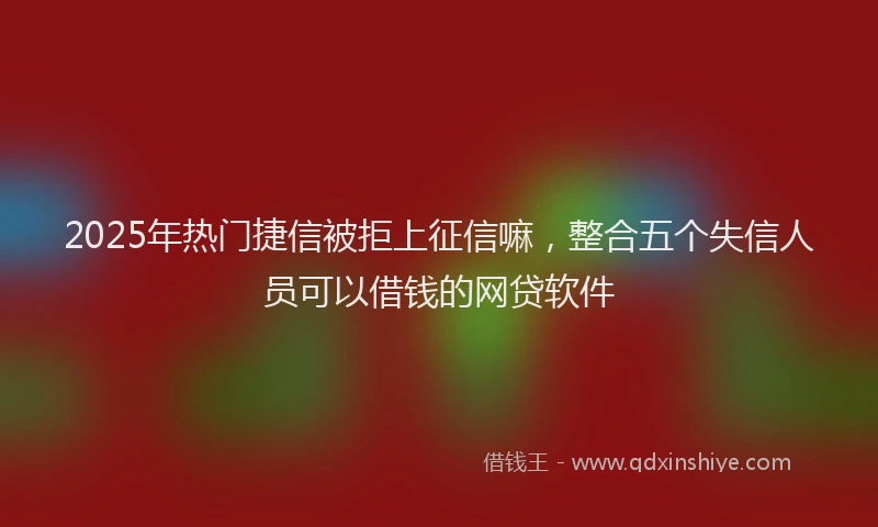2025年热门捷信被拒上征信嘛，整合五个失信人员可以借钱的网贷软件