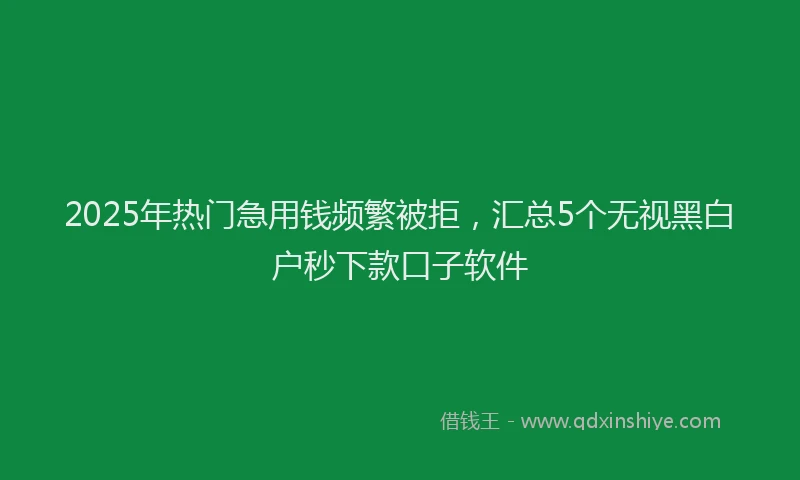 2025年热门急用钱频繁被拒，汇总5个无视黑白户秒下款口子软件
