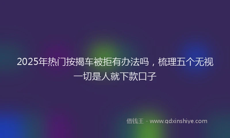 2025年热门按揭车被拒有办法吗，梳理五个无视一切是人就下款口子