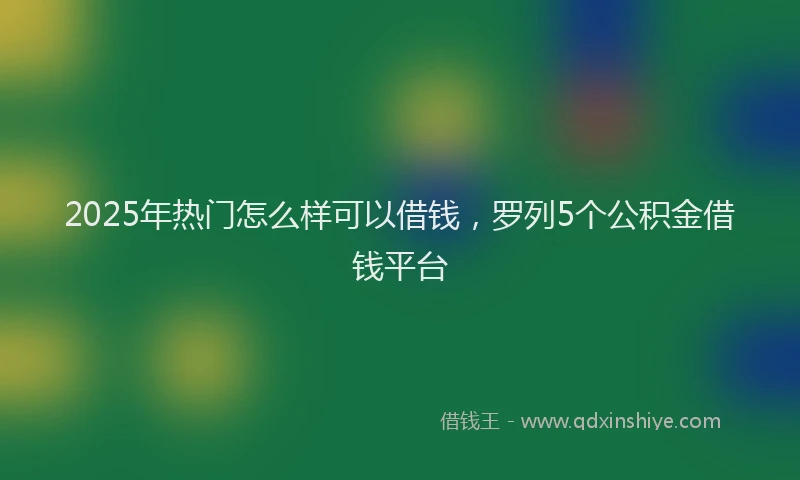 2025年热门怎么样可以借钱，罗列5个公积金借钱平台