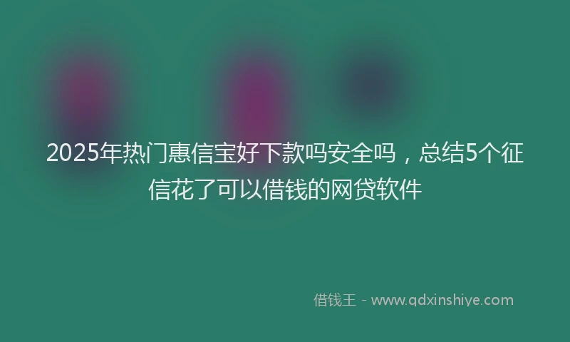 2025年热门惠信宝好下款吗安全吗，总结5个征信花了可以借钱的网贷软件
