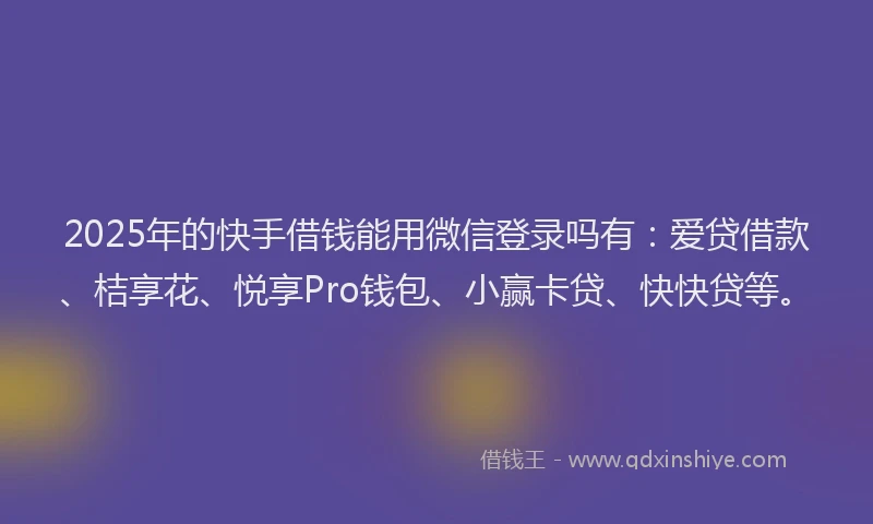 2025年的快手借钱能用微信登录吗有：爱贷借款、桔享花、悦享Pro钱包、小赢卡贷、快快贷等。