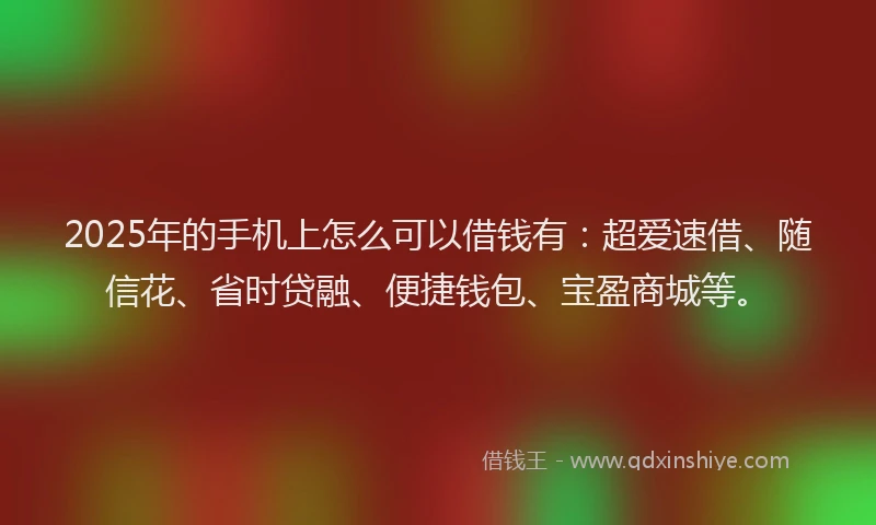2025年的手机上怎么可以借钱有：超爱速借、随信花、省时贷融、便捷钱包、宝盈商城等。
