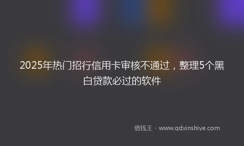 2025年热门招行信用卡审核不通过，整理5个黑白贷款必过的软件