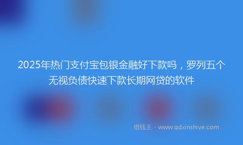 2025年热门支付宝包银金融好下款吗，罗列五个无视负债快速下款长期网贷的软件