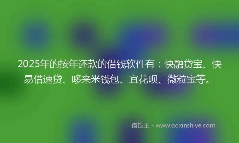2025年的按年还款的借钱软件有：快融贷宝、快易借速贷、哆来米钱包、宜花呗、微粒宝等。