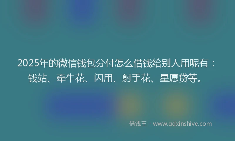 2025年的微信钱包分付怎么借钱给别人用呢有：钱站、牵牛花、闪用、射手花、星愿贷等。