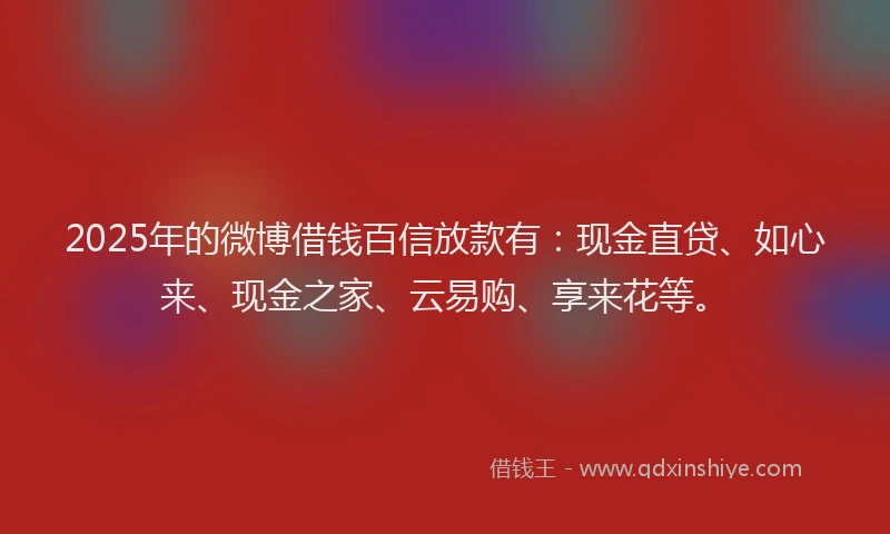 2025年的微博借钱百信放款有：现金直贷、如心来、现金之家、云易购、享来花等。