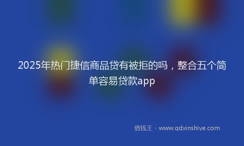 2025年热门捷信商品贷有被拒的吗，整合五个简单容易贷款app