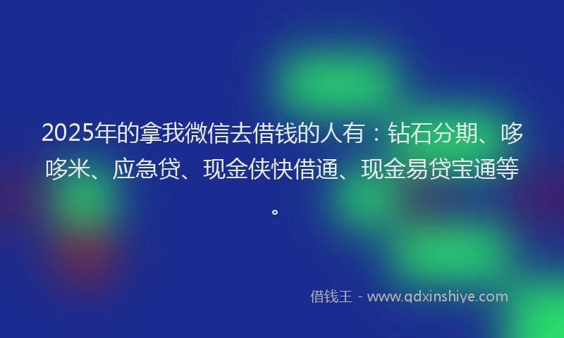 2025年的拿我微信去借钱的人有：钻石分期、哆哆米、应急贷、现金侠快借通、现金易贷宝通等。