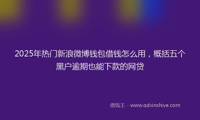 2025年热门新浪微博钱包借钱怎么用，概括五个黑户逾期也能下款的网贷