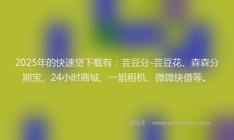 2025年的快速贷下载有：芸豆分-芸豆花、森森分期宝、24小时商城、一姐租机、微微快借等。