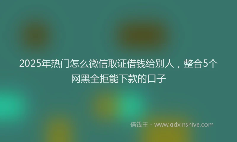 2025年热门怎么微信取证借钱给别人，整合5个网黑全拒能下款的口子