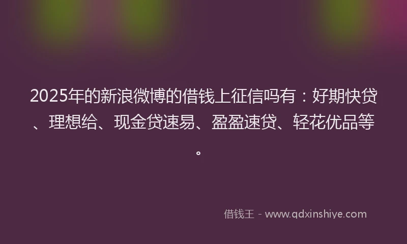2025年的新浪微博的借钱上征信吗有：好期快贷、理想给、现金贷速易、盈盈速贷、轻花优品等。