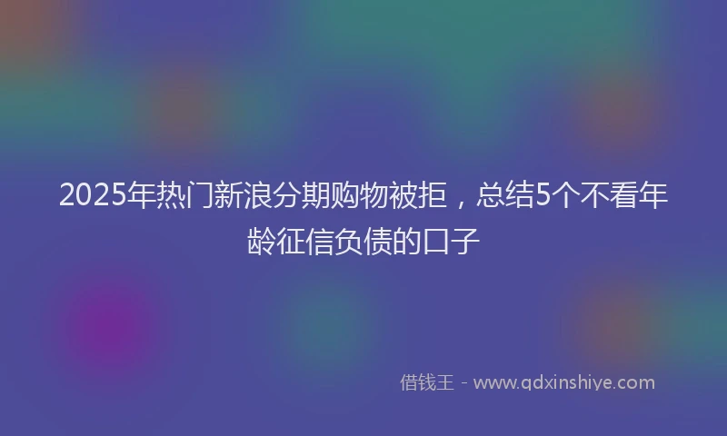 2025年热门新浪分期购物被拒，总结5个不看年龄征信负债的口子