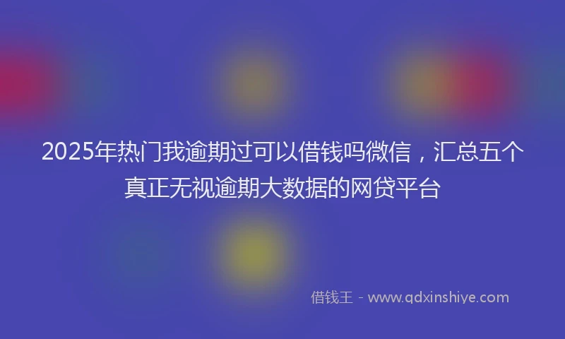 2025年热门我逾期过可以借钱吗微信，汇总五个真正无视逾期大数据的网贷平台